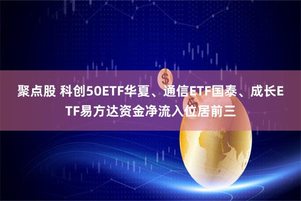 聚点股 科创50ETF华夏、通信ETF国泰、成长ETF易方达资金净流入位居前三