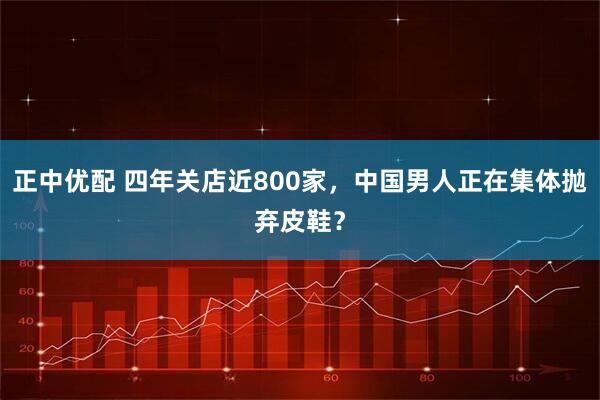 正中优配 四年关店近800家，中国男人正在集体抛弃皮鞋？
