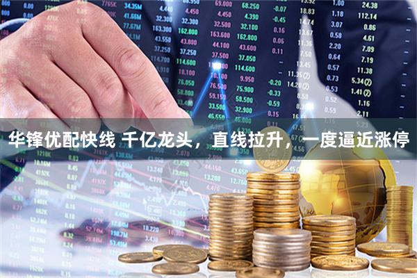 华锋优配快线 千亿龙头，直线拉升，一度逼近涨停
