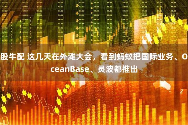 股牛配 这几天在外滩大会,看到蚂蚁把国际业务、OceanBase、灵波都推出