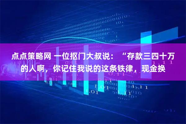 点点策略网 一位抠门大叔说： “存款三四十万的人啊，你记住我说的这条铁律，现金换