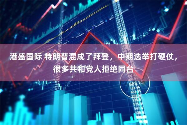 港盛国际 特朗普混成了拜登，中期选举打硬仗，很多共和党人拒绝同台