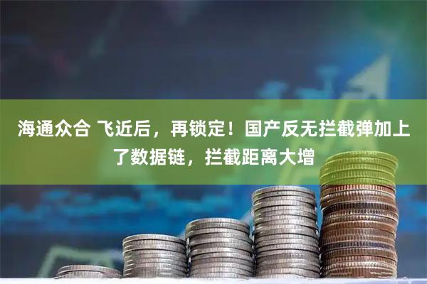 海通众合 飞近后，再锁定！国产反无拦截弹加上了数据链，拦截距离大增