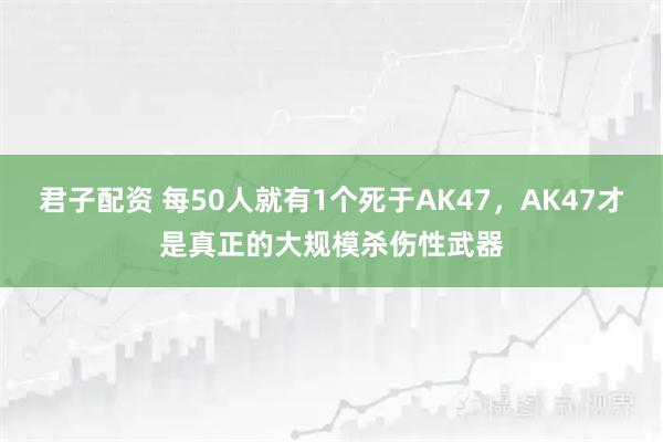 君子配资 每50人就有1个死于AK47，AK47才是真正的大规模杀伤性武器