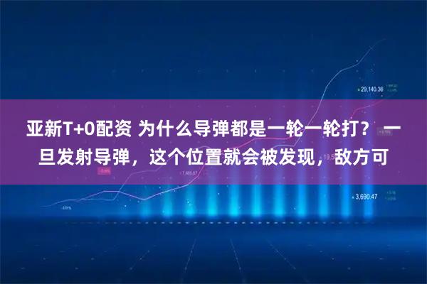 亚新T+0配资 为什么导弹都是一轮一轮打？ 一旦发射导弹，这个位置就会被发现，敌方可
