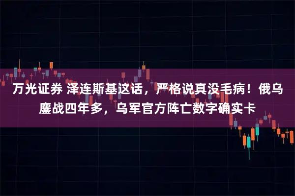 万光证券 泽连斯基这话，严格说真没毛病！俄乌鏖战四年多，乌军官方阵亡数字确实卡