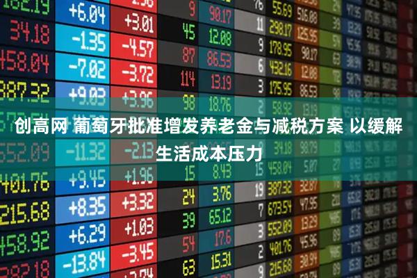 创高网 葡萄牙批准增发养老金与减税方案 以缓解生活成本压力