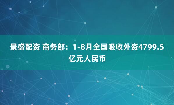 景盛配资 商务部：1-8月全国吸收外资4799.5亿元人民币