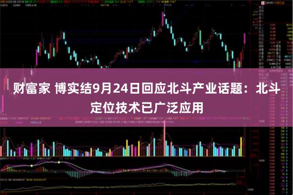 财富家 博实结9月24日回应北斗产业话题：北斗定位技术已广泛应用