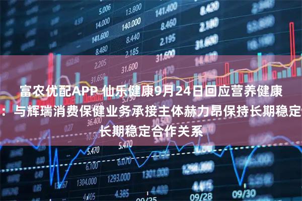 富农优配APP 仙乐健康9月24日回应营养健康食品话题：与辉瑞消费保健业务承接主体赫力昂保持长期稳定合作关系