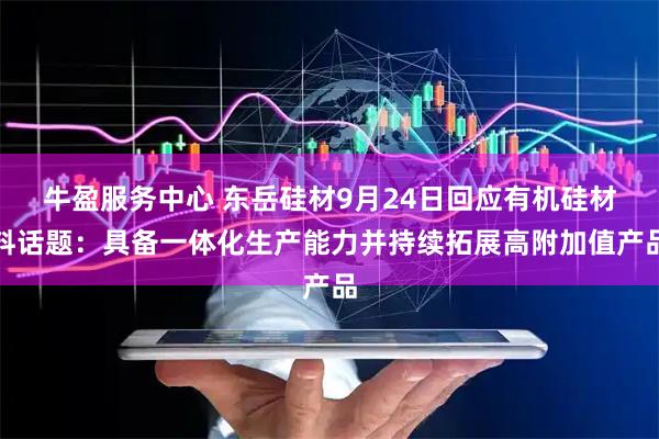 牛盈服务中心 东岳硅材9月24日回应有机硅材料话题：具备一体化生产能力并持续拓展高附加值产品