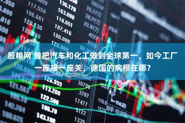 股粮网 曾把汽车和化工做到全球第一，如今工厂一座接一座关，德国的病根在哪？
