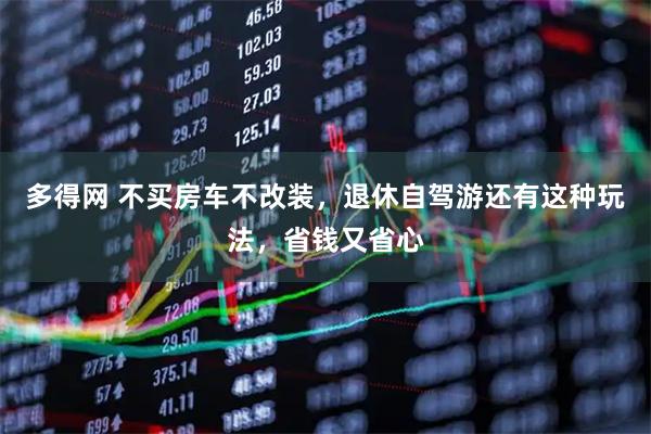 多得网 不买房车不改装，退休自驾游还有这种玩法，省钱又省心