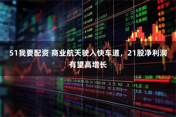 51我要配资 商业航天驶入快车道，21股净利润有望高增长