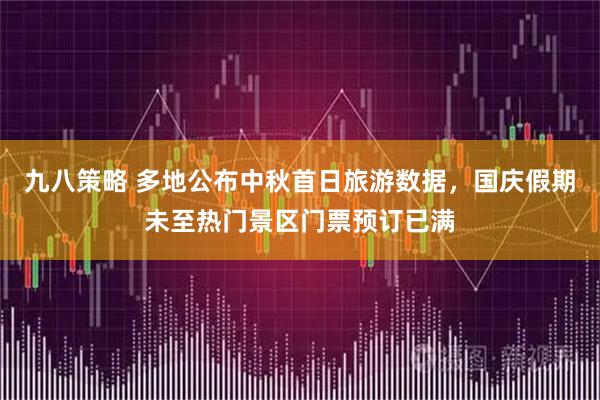 九八策略 多地公布中秋首日旅游数据，国庆假期未至热门景区门票预订已满