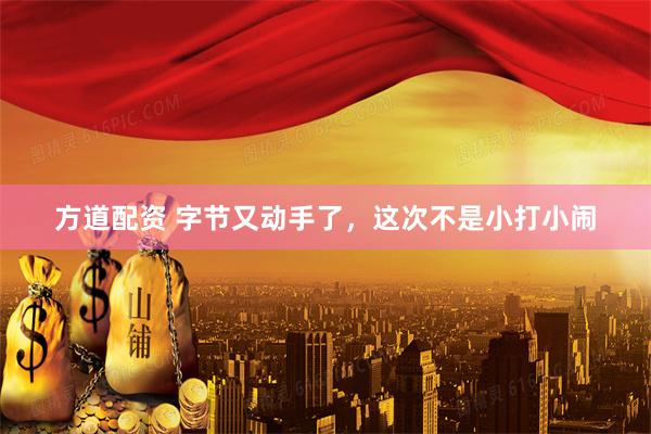 方道配资 字节又动手了，这次不是小打小闹