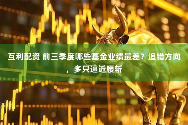 互利配资 前三季度哪些基金业绩最差？追错方向，多只逼近腰斩