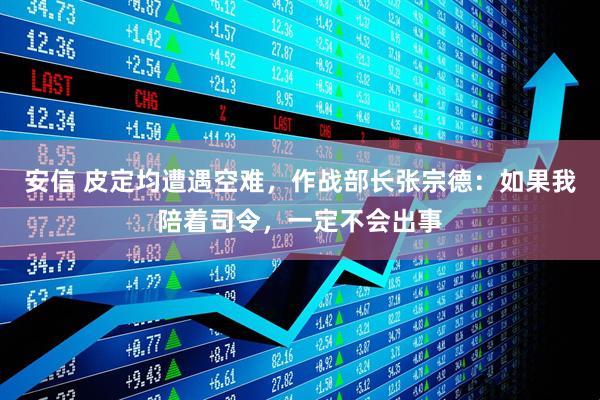 安信 皮定均遭遇空难，作战部长张宗德：如果我陪着司令，一定不会出事