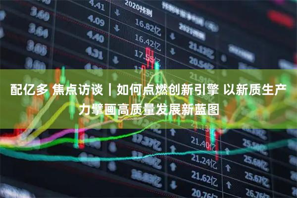 配亿多 焦点访谈｜如何点燃创新引擎 以新质生产力擘画高质量发展新蓝图