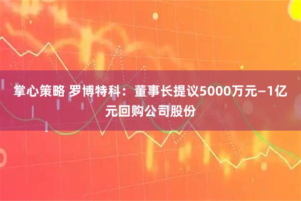掌心策略 罗博特科：董事长提议5000万元—1亿元回购公司股份