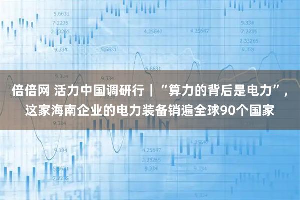 倍倍网 活力中国调研行｜“算力的背后是电力”，这家海南企业的电力装备销遍全球90个国家