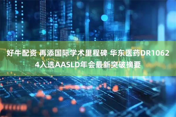 好牛配资 再添国际学术里程碑 华东医药DR10624入选AASLD年会最新突破摘要