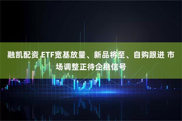 融凯配资 ETF宽基放量、新品将至、自购跟进 市场调整正待企稳信号