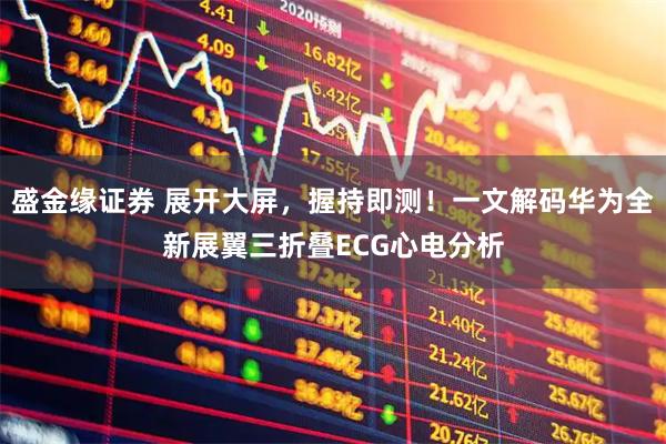 盛金缘证券 展开大屏，握持即测！一文解码华为全新展翼三折叠ECG心电分析