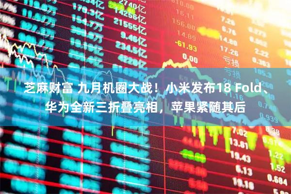 芝麻财富 九月机圈大战！小米发布18 Fold、华为全新三折叠亮相，苹果紧随其后