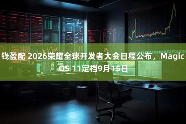 钱盈配 2026荣耀全球开发者大会日程公布,MagicOS 11定档9月15日