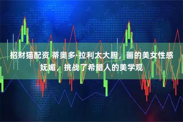 招财猫配资 蒂奥多·拉利太大胆，画的美女性感妩媚，挑战了希腊人的美学观