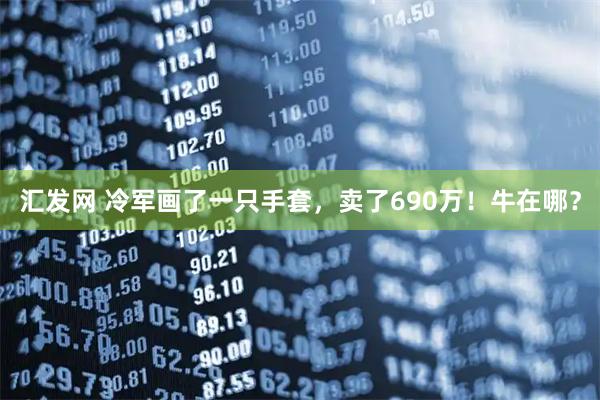 汇发网 冷军画了一只手套,卖了690万!牛在哪?