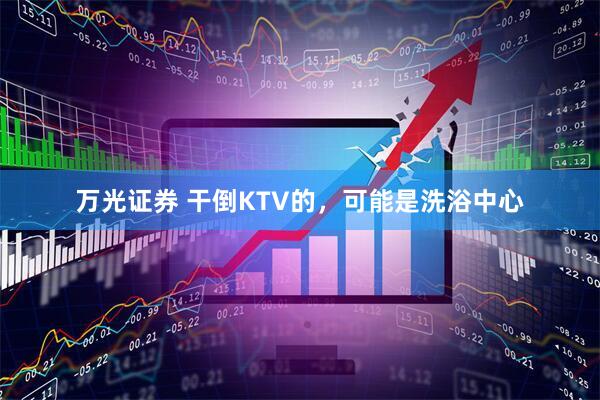 万光证券 干倒KTV的，可能是洗浴中心