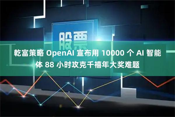 乾富策略 OpenAI 宣布用 10000 个 AI 智能体 88 小时攻克千禧年大奖难题
