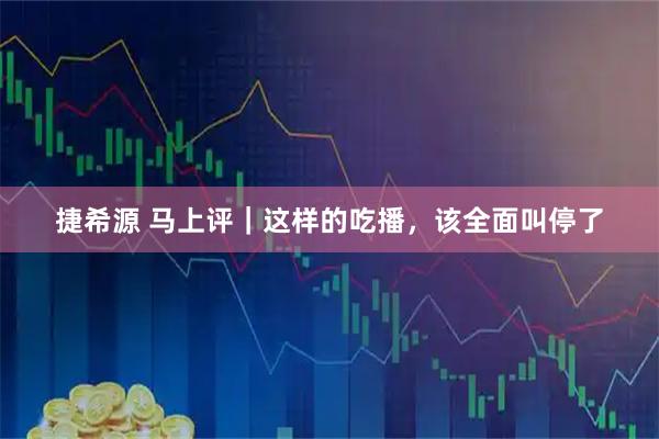 捷希源 马上评｜这样的吃播，该全面叫停了