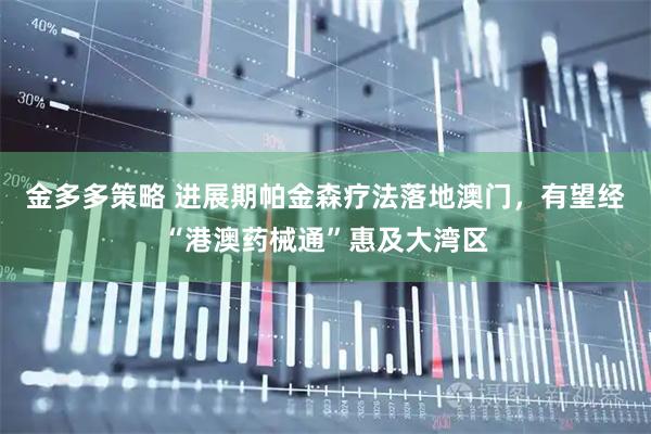 金多多策略 进展期帕金森疗法落地澳门，有望经“港澳药械通”惠及大湾区