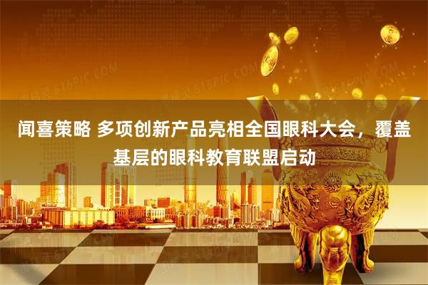 闻喜策略 多项创新产品亮相全国眼科大会，覆盖基层的眼科教育联盟启动