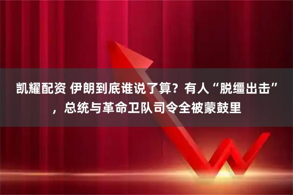 凯耀配资 伊朗到底谁说了算？有人“脱缰出击”，总统与革命卫队司令全被蒙鼓里