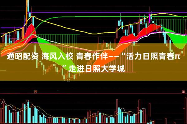 通昭配资 海风入校 青春作伴——“活力日照青春π”走进日照大学城