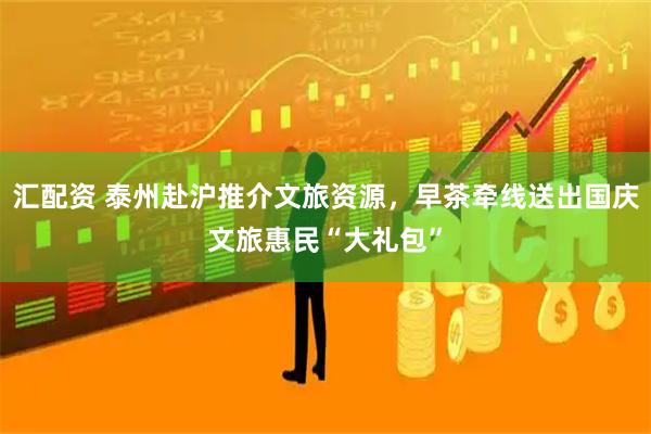 汇配资 泰州赴沪推介文旅资源，早茶牵线送出国庆文旅惠民“大礼包”