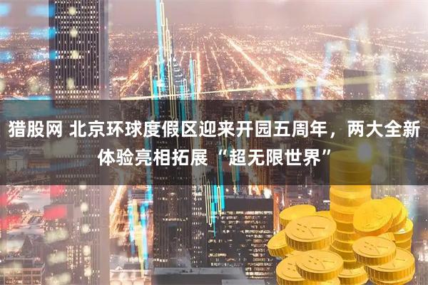 猎股网 北京环球度假区迎来开园五周年，两大全新体验亮相拓展 “超无限世界”