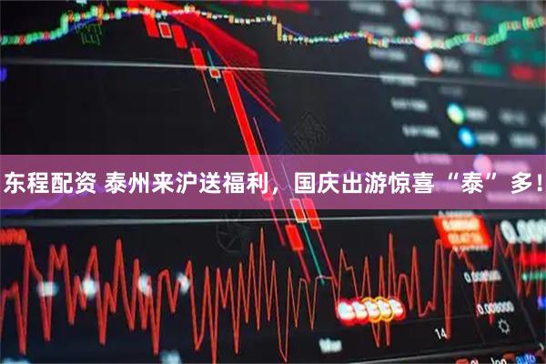 东程配资 泰州来沪送福利，国庆出游惊喜 “泰” 多！