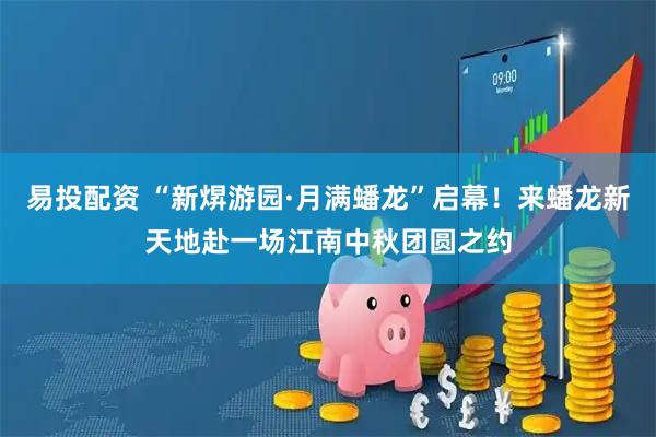 易投配资 “新焺游园·月满蟠龙”启幕！来蟠龙新天地赴一场江南中秋团圆之约