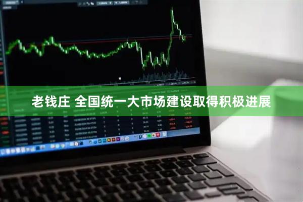 老钱庄 全国统一大市场建设取得积极进展