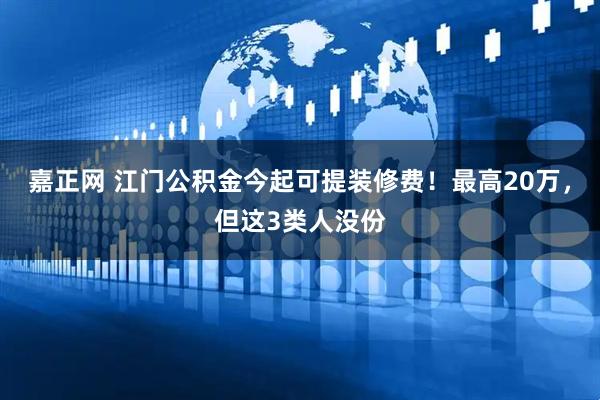 嘉正网 江门公积金今起可提装修费！最高20万，但这3类人没份